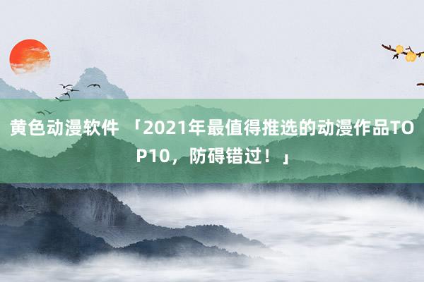 黄色动漫软件 「2021年最值得推选的动漫作品TOP10，防碍错过！」