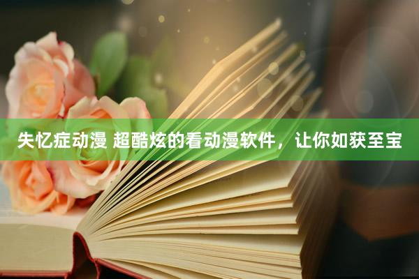 失忆症动漫 超酷炫的看动漫软件，让你如获至宝