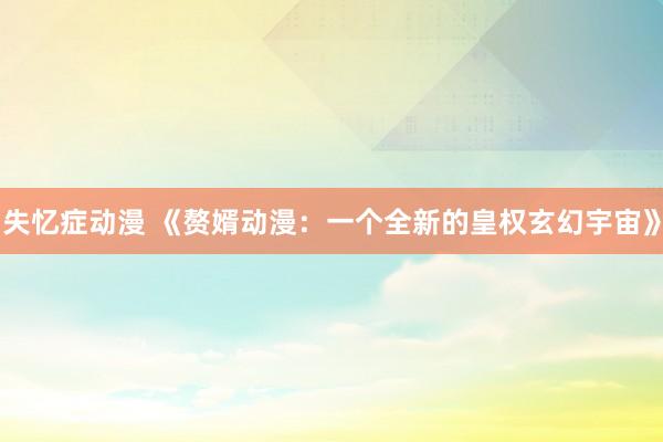 失忆症动漫 《赘婿动漫：一个全新的皇权玄幻宇宙》