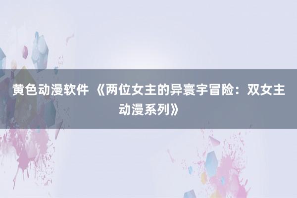 黄色动漫软件 《两位女主的异寰宇冒险：双女主动漫系列》