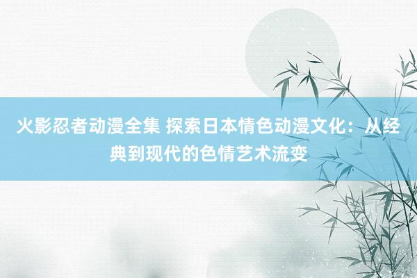 火影忍者动漫全集 探索日本情色动漫文化：从经典到现代的色情艺术流变