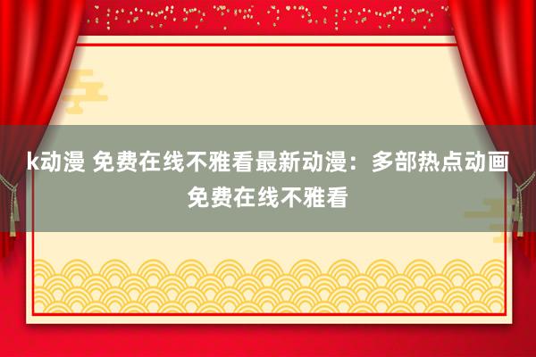 k动漫 免费在线不雅看最新动漫：多部热点动画免费在线不雅看