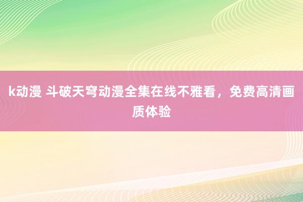 k动漫 斗破天穹动漫全集在线不雅看，免费高清画质体验