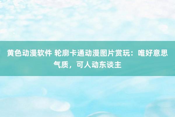 黄色动漫软件 轮廓卡通动漫图片赏玩：唯好意思气质，可人动东谈主