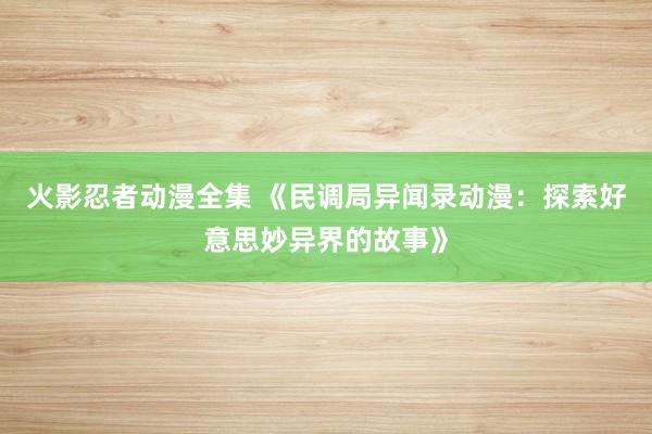 火影忍者动漫全集 《民调局异闻录动漫：探索好意思妙异界的故事》