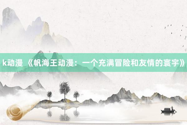 k动漫 《帆海王动漫：一个充满冒险和友情的寰宇》