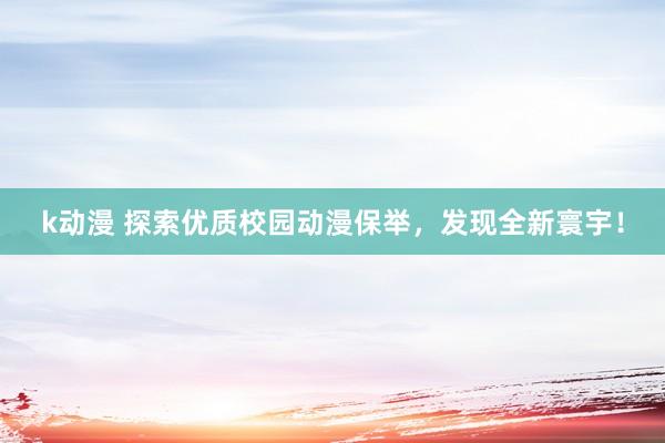 k动漫 探索优质校园动漫保举，发现全新寰宇！