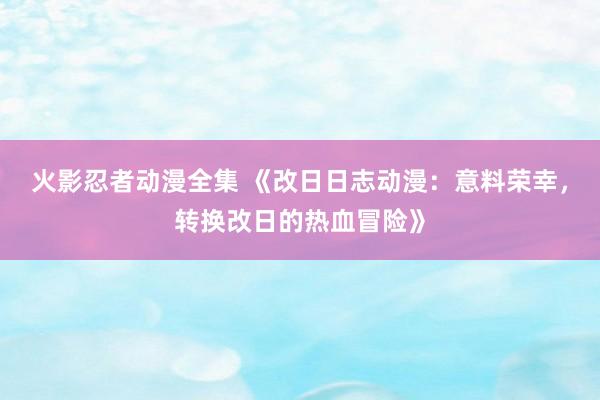火影忍者动漫全集 《改日日志动漫：意料荣幸，转换改日的热血冒险》
