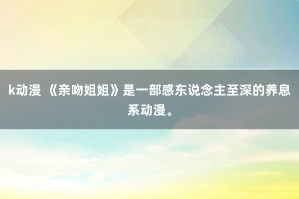 k动漫 《亲吻姐姐》是一部感东说念主至深的养息系动漫。