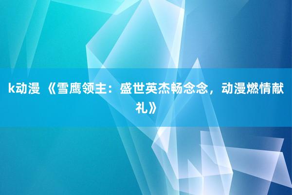 k动漫 《雪鹰领主：盛世英杰畅念念，动漫燃情献礼》