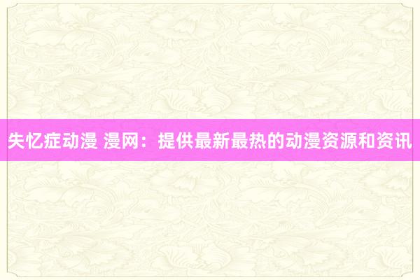 失忆症动漫 漫网：提供最新最热的动漫资源和资讯