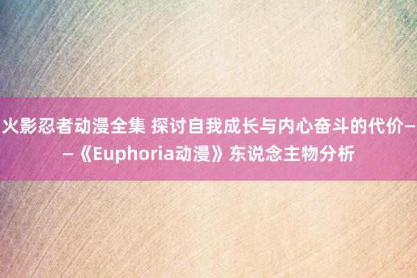 火影忍者动漫全集 探讨自我成长与内心奋斗的代价——《Euphoria动漫》东说念主物分析