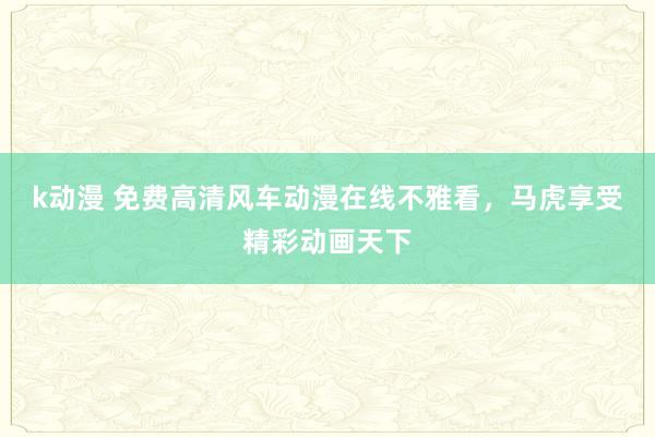 k动漫 免费高清风车动漫在线不雅看，马虎享受精彩动画天下