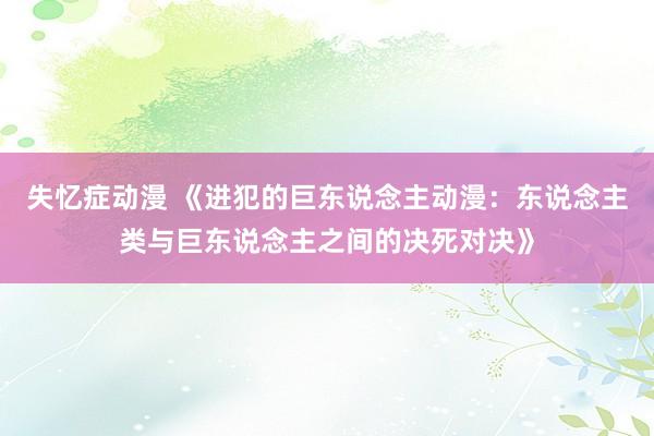 失忆症动漫 《进犯的巨东说念主动漫：东说念主类与巨东说念主之间的决死对决》