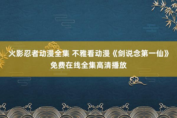 火影忍者动漫全集 不雅看动漫《剑说念第一仙》免费在线全集高清播放
