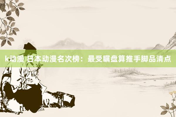 k动漫 日本动漫名次榜：最受瞩盘算推手脚品清点