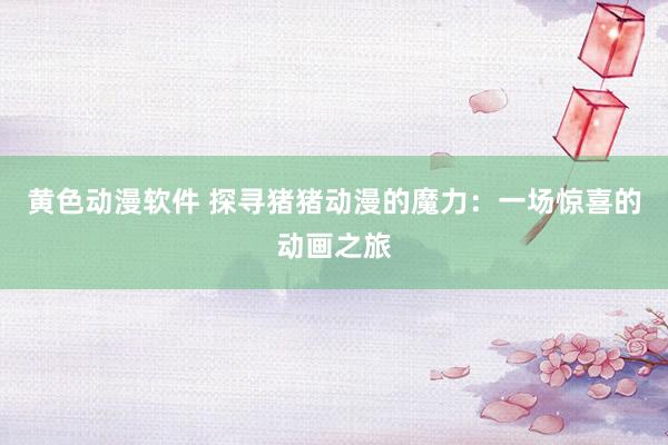 黄色动漫软件 探寻猪猪动漫的魔力：一场惊喜的动画之旅