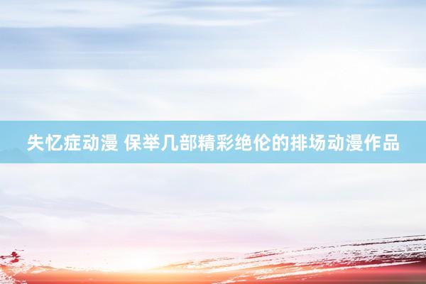 失忆症动漫 保举几部精彩绝伦的排场动漫作品