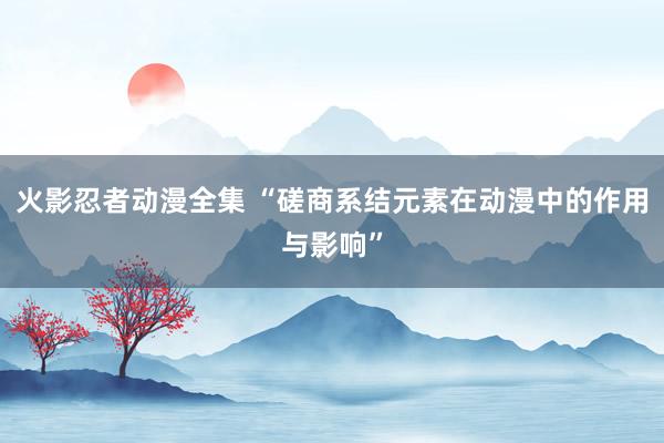 火影忍者动漫全集 “磋商系结元素在动漫中的作用与影响”