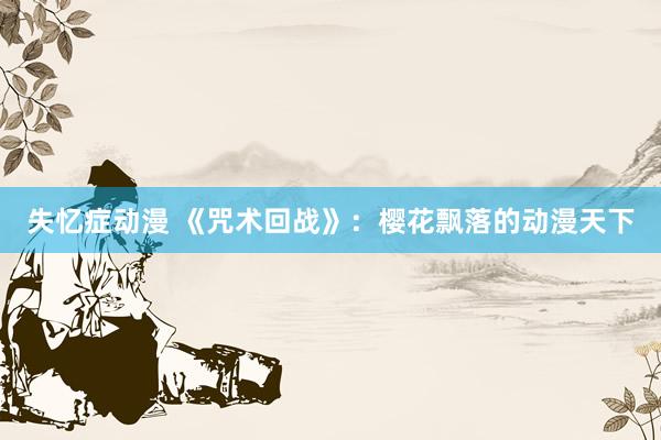 失忆症动漫 《咒术回战》：樱花飘落的动漫天下