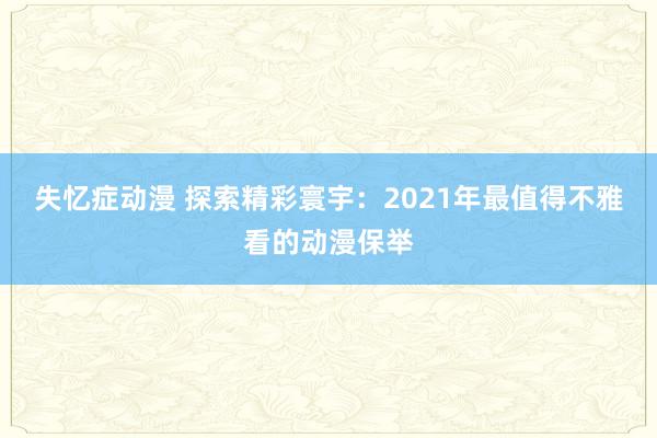 失忆症动漫 探索精彩寰宇：2021年最值得不雅看的动漫保举