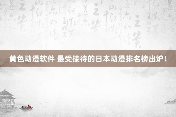 黄色动漫软件 最受接待的日本动漫排名榜出炉！