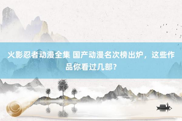 火影忍者动漫全集 国产动漫名次榜出炉，这些作品你看过几部？