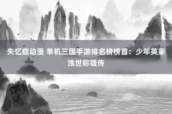 失忆症动漫 单机三国手游排名榜榜首：少年英豪浊世称雄传