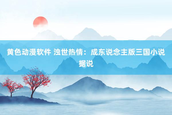 黄色动漫软件 浊世热情：成东说念主版三国小说据说