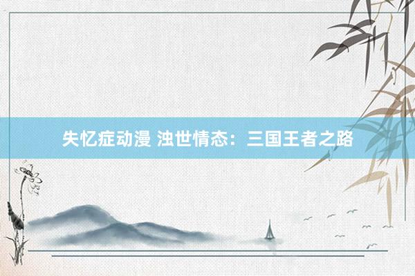 失忆症动漫 浊世情态：三国王者之路