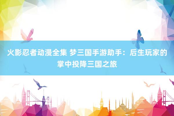 火影忍者动漫全集 梦三国手游助手：后生玩家的掌中投降三国之旅