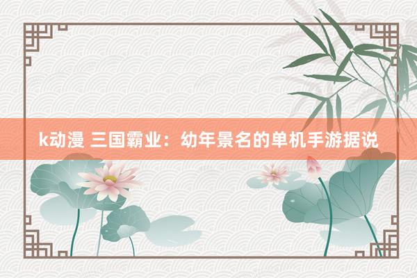 k动漫 三国霸业：幼年景名的单机手游据说