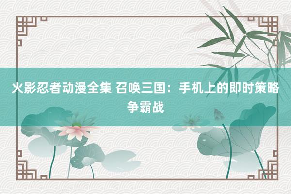 火影忍者动漫全集 召唤三国：手机上的即时策略争霸战