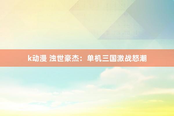 k动漫 浊世豪杰：单机三国激战怒潮
