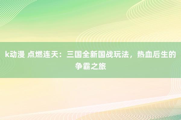 k动漫 点燃连天：三国全新国战玩法，热血后生的争霸之旅