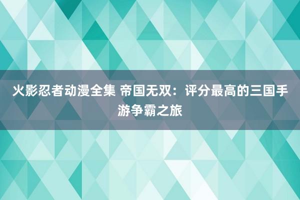 火影忍者动漫全集 帝国无双：评分最高的三国手游争霸之旅