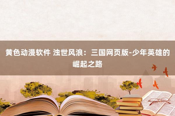 黄色动漫软件 浊世风浪：三国网页版-少年英雄的崛起之路