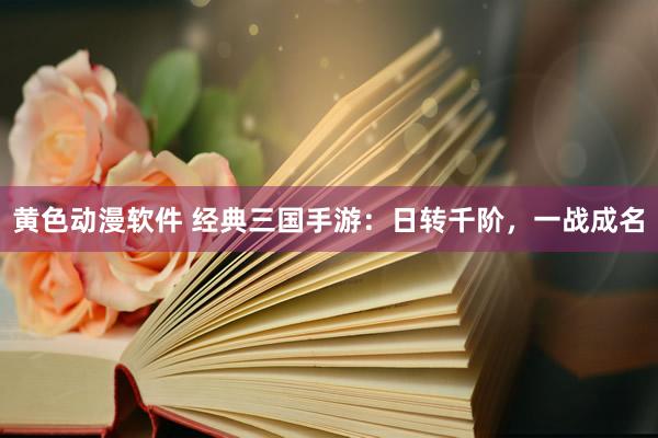 黄色动漫软件 经典三国手游：日转千阶，一战成名