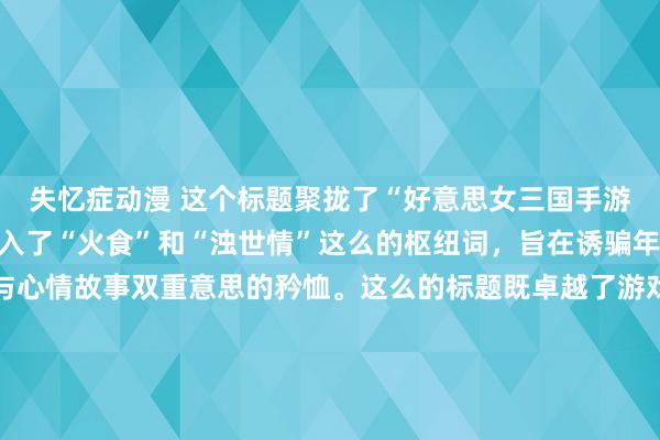 失忆症动漫 这个标题聚拢了“好意思女三国手游”的中枢元素，同期融入了“火食”和“浊世情”这么的枢纽词，旨在诱骗年青玩家对于计策干戈与心情故事双重意思的矜恤。这么的标题既卓越了游戏中好意思女和三国历史的元素，也示意了游戏中的剧情丰富、情节放诞，约略餍足年青东谈主对于游戏故事情节的需求。