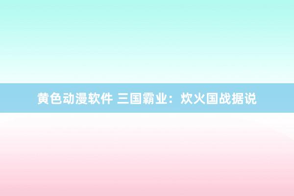 黄色动漫软件 三国霸业：炊火国战据说