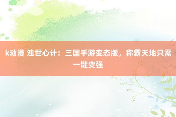 k动漫 浊世心计：三国手游变态版，称霸天地只需一键变强