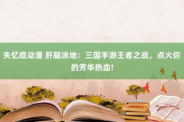 失忆症动漫 肝脑涂地：三国手游王者之战，点火你的芳华热血!