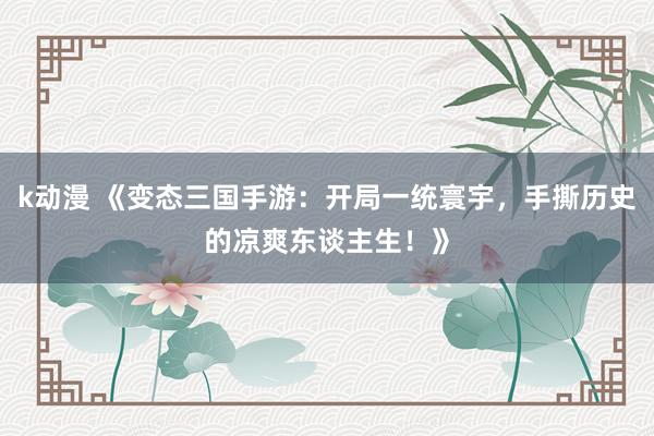 k动漫 《变态三国手游：开局一统寰宇，手撕历史的凉爽东谈主生！》