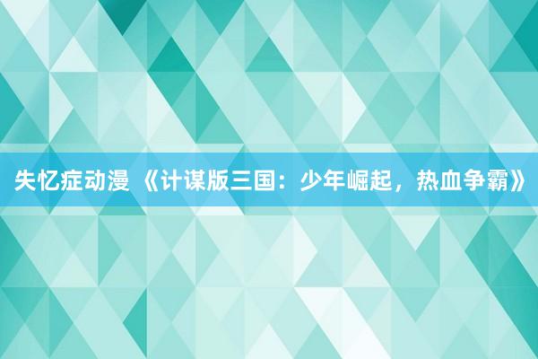 失忆症动漫 《计谋版三国：少年崛起，热血争霸》