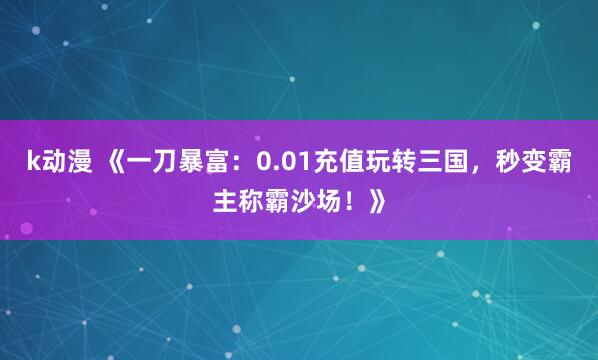 k动漫 《一刀暴富：0.01充值玩转三国，秒变霸主称霸沙场！》