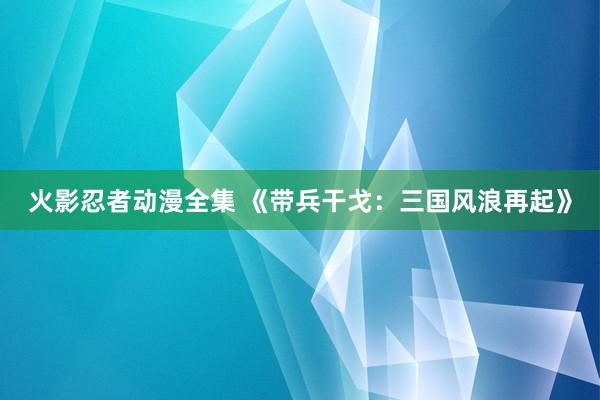 火影忍者动漫全集 《带兵干戈：三国风浪再起》