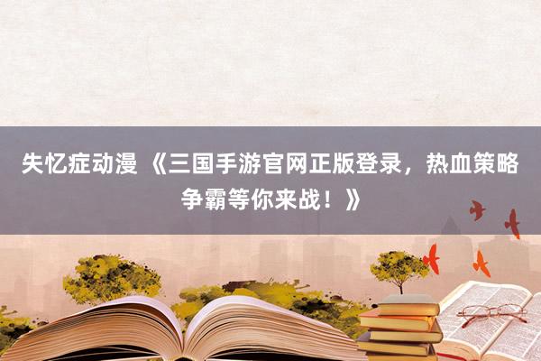 失忆症动漫 《三国手游官网正版登录，热血策略争霸等你来战！》