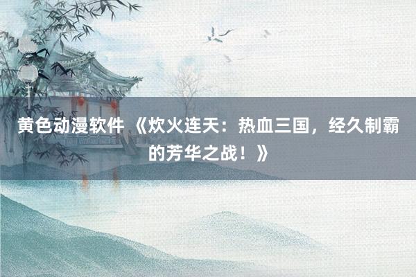 黄色动漫软件 《炊火连天：热血三国，经久制霸的芳华之战！》