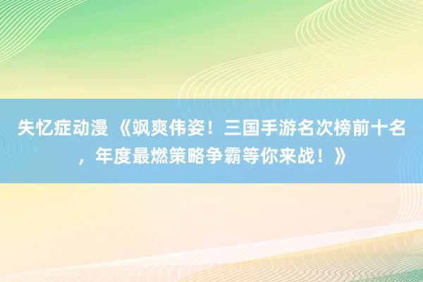 失忆症动漫 《飒爽伟姿！三国手游名次榜前十名，年度最燃策略争霸等你来战！》