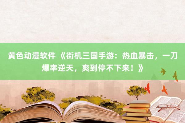 黄色动漫软件 《街机三国手游：热血暴击，一刀爆率逆天，爽到停不下来！》